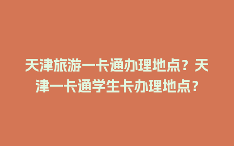 天津旅游一卡通办理地点？天津一卡通学生卡办理地点？