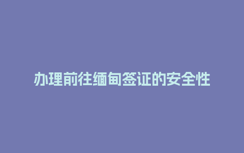 办理前往缅甸签证的安全性