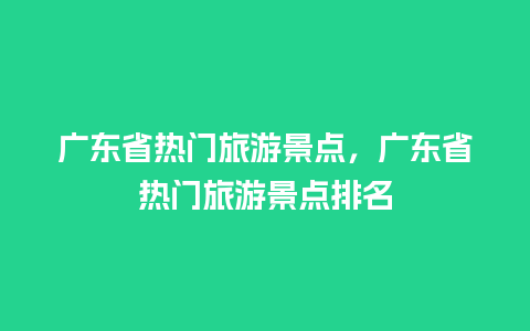 广东省热门旅游景点，广东省热门旅游景点排名