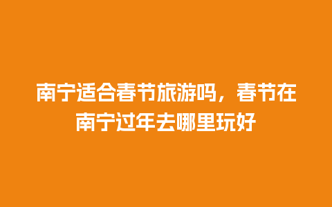 南宁适合春节旅游吗，春节在南宁过年去哪里玩好