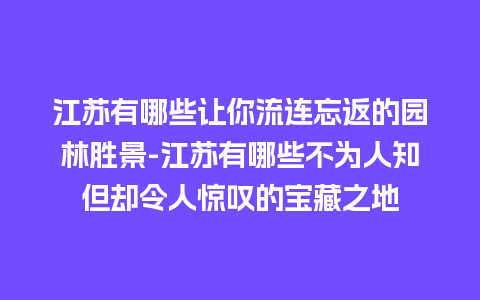 江苏有哪些让你流连忘返的园林胜景-江苏有哪些不为人知但却令人惊叹的宝藏之地