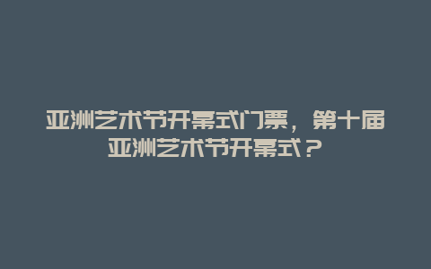 亚洲艺术节开幕式门票，第十届亚洲艺术节开幕式？