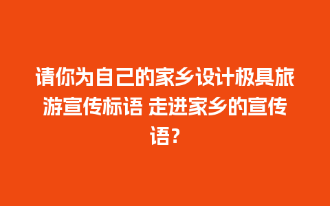 请你为自己的家乡设计极具旅游宣传标语 走进家乡的宣传语？