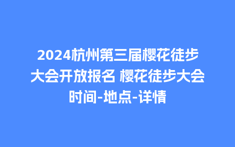 2024杭州第三届樱花徒步大会开放报名 樱花徒步大会时间-地点-详情