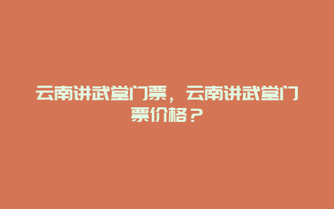 云南讲武堂门票，云南讲武堂门票价格？