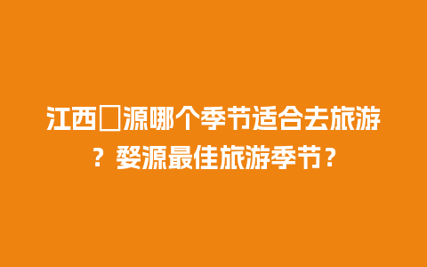 江西婱源哪个季节适合去旅游？婺源最佳旅游季节？