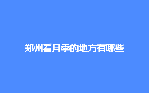 郑州看月季的地方有哪些