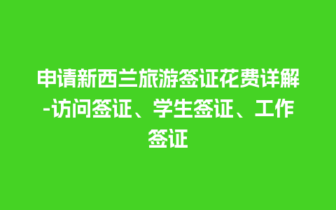 申请新西兰旅游签证花费详解-访问签证、学生签证、工作签证