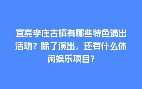 宜宾李庄古镇有哪些特色演出活动？除了演出，还有什么休闲娱乐项目？