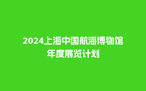 2024上海中国航海博物馆年度展览计划