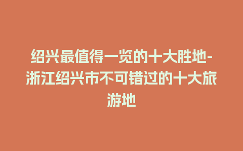 绍兴最值得一览的十大胜地-浙江绍兴市不可错过的十大旅游地