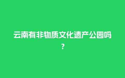 云南有非物质文化遗产公园吗？