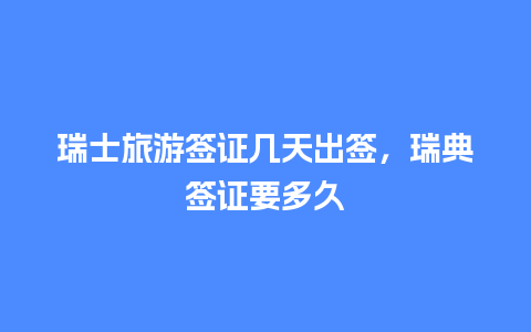 瑞士旅游签证几天出签，瑞典签证要多久