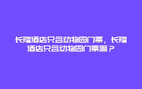 长隆酒店只含动物园门票，长隆酒店只含动物园门票嘛？