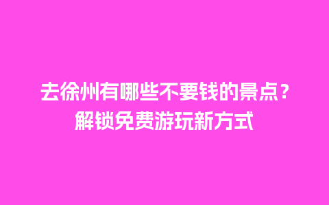 去徐州有哪些不要钱的景点？解锁免费游玩新方式