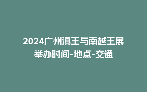 2024广州滇王与南越王展举办时间-地点-交通