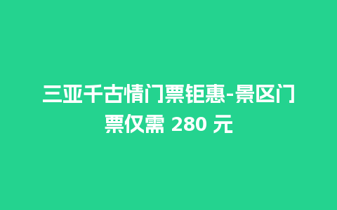 三亚千古情门票钜惠-景区门票仅需 280 元