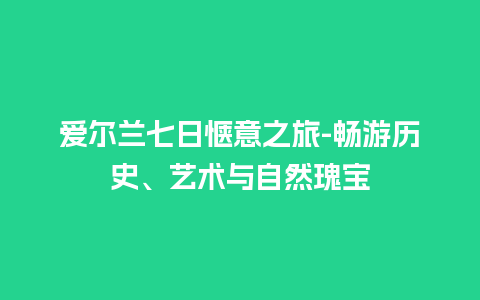 爱尔兰七日惬意之旅-畅游历史、艺术与自然瑰宝