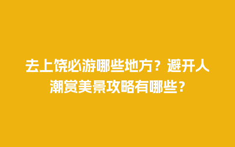 去上饶必游哪些地方？避开人潮赏美景攻略有哪些？