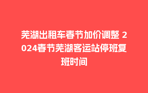 芜湖出租车春节加价调整 2024春节芜湖客运站停班复班时间