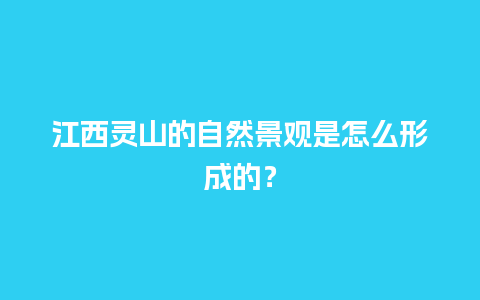 江西灵山的自然景观是怎么形成的？