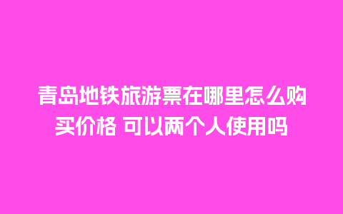 青岛地铁旅游票在哪里怎么购买价格 可以两个人使用吗