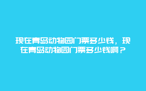 现在青岛动物园门票多少钱，现在青岛动物园门票多少钱啊？