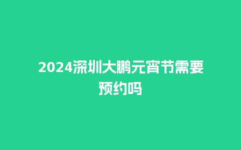 2024深圳大鹏元宵节需要预约吗