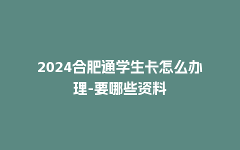 2024合肥通学生卡怎么办理-要哪些资料