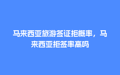 马来西亚旅游签证拒概率，马来西亚拒签率高吗