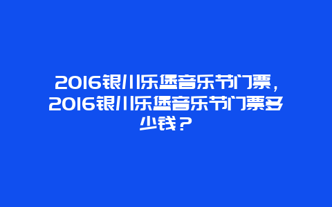 2024银川乐堡音乐节门票，2024银川乐堡音乐节门票多少钱？