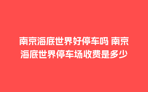 南京海底世界好停车吗 南京海底世界停车场收费是多少