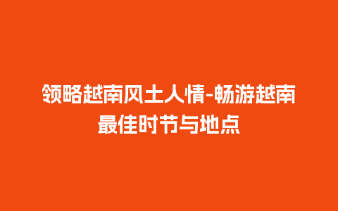 领略越南风土人情-畅游越南最佳时节与地点