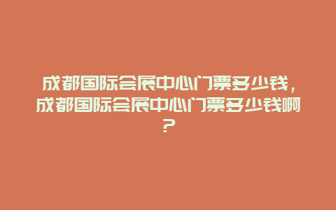 成都国际会展中心门票多少钱，成都国际会展中心门票多少钱啊？