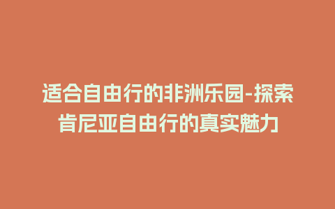 适合自由行的非洲乐园-探索肯尼亚自由行的真实魅力