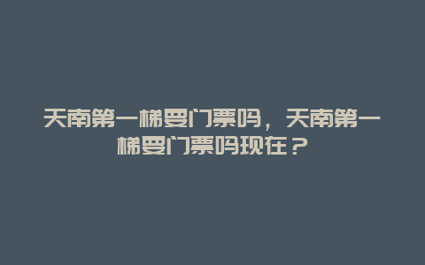 天南第一梯要门票吗，天南第一梯要门票吗现在？