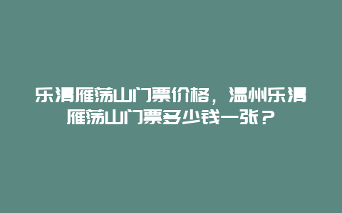 乐清雁荡山门票价格，温州乐清雁荡山门票多少钱一张？