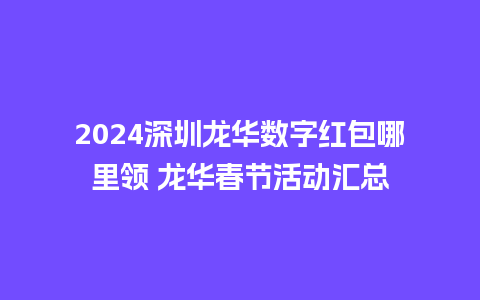 2024深圳龙华数字红包哪里领 龙华春节活动汇总