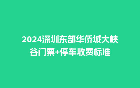 2024深圳东部华侨城大峡谷门票+停车收费标准