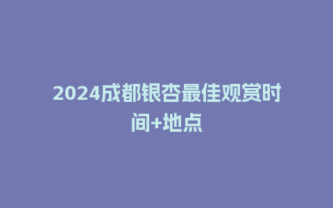 2024成都银杏最佳观赏时间+地点