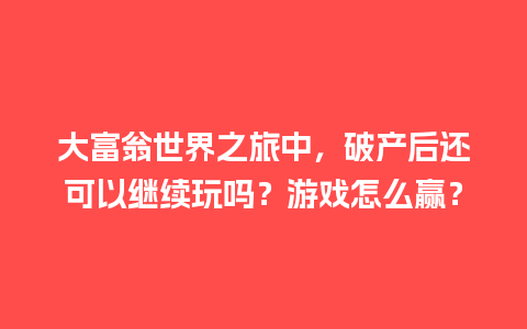 大富翁世界之旅中，破产后还可以继续玩吗？游戏怎么赢？