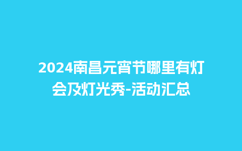 2024南昌元宵节哪里有灯会及灯光秀-活动汇总