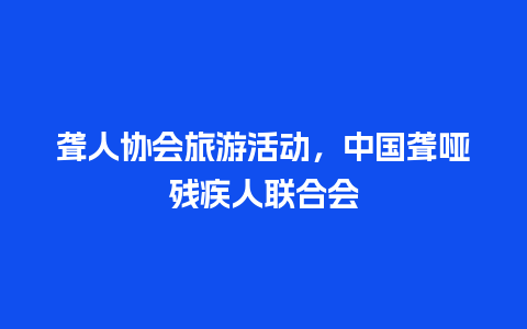 聋人协会旅游活动，中国聋哑残疾人联合会