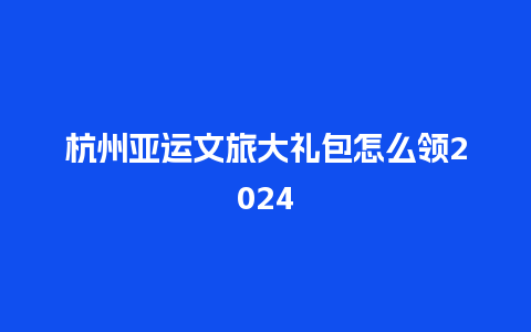 杭州亚运文旅大礼包怎么领2024