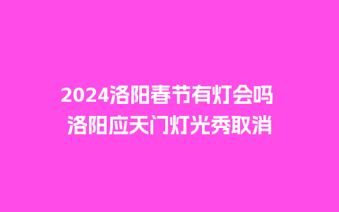 2024洛阳春节有灯会吗 洛阳应天门灯光秀取消