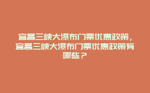 宜昌三峡大瀑布门票优惠政策，宜昌三峡大瀑布门票优惠政策有哪些？