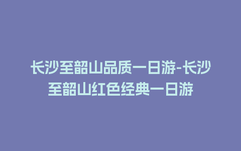 长沙至韶山品质一日游-长沙至韶山红色经典一日游