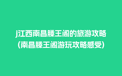 j江西南昌滕王阁的旅游攻略(南昌滕王阁游玩攻略感受)