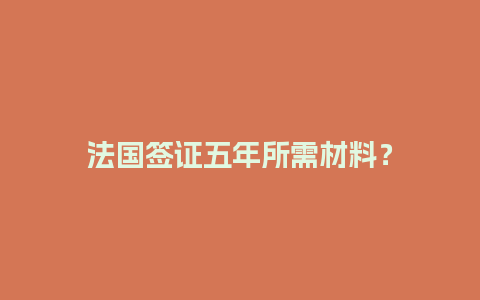 法国签证五年所需材料？