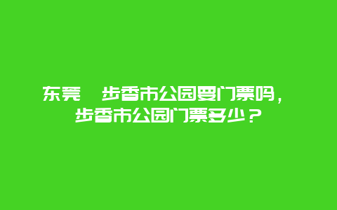 东莞寮步香市公园要门票吗，寮步香市公园门票多少？